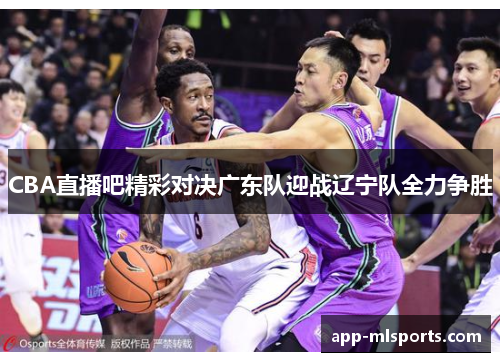 CBA直播吧精彩对决广东队迎战辽宁队全力争胜