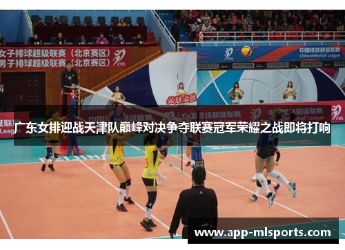 广东女排迎战天津队巅峰对决争夺联赛冠军荣耀之战即将打响